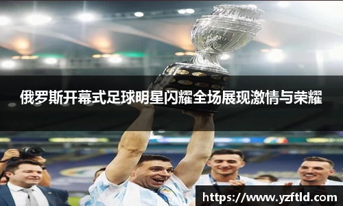 俄罗斯开幕式足球明星闪耀全场展现激情与荣耀