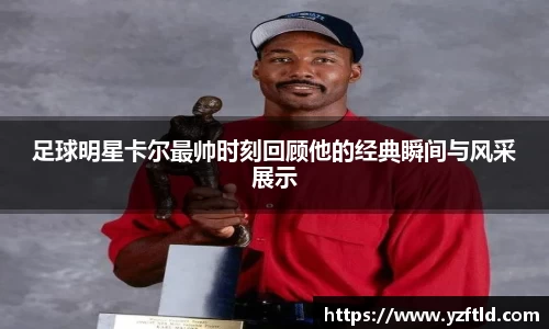 足球明星卡尔最帅时刻回顾他的经典瞬间与风采展示