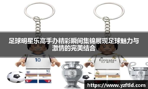 足球明星乐高手办精彩瞬间集锦展现足球魅力与激情的完美结合