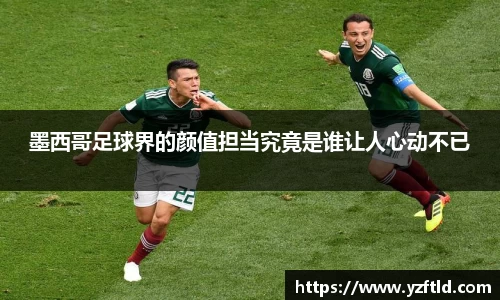 墨西哥足球界的颜值担当究竟是谁让人心动不已