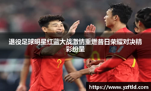 退役足球明星红蓝大战激情重燃昔日荣耀对决精彩纷呈