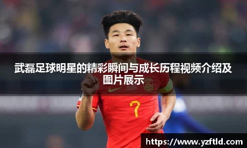 武磊足球明星的精彩瞬间与成长历程视频介绍及图片展示