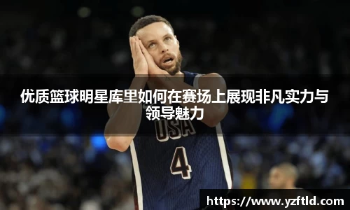 优质篮球明星库里如何在赛场上展现非凡实力与领导魅力