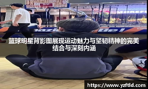 篮球明星背影图展现运动魅力与坚韧精神的完美结合与深刻内涵